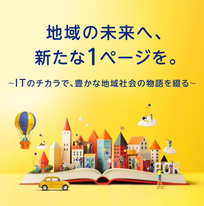 地域の未来へ、新たな1ページを。〜ITのチカラで、豊かな地域社会の物語を綴る〜